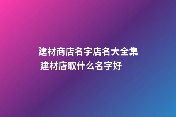 建材商店名字店名大全集 建材店取什么名字好-第1張-店鋪起名-玄機(jī)派